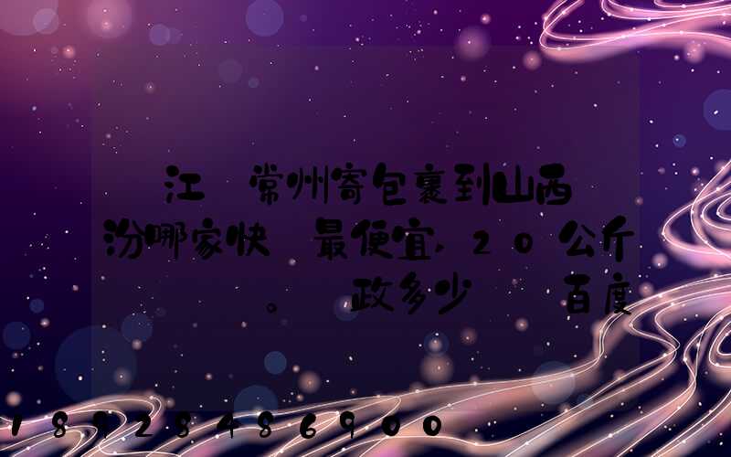 從江蘇常州寄包裹到山西臨汾哪家快遞最便宜,20公斤。郵政多少錢_百度...